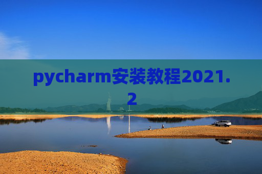 pycharm安装教程2021.2 pycharm安装教程2021.2
